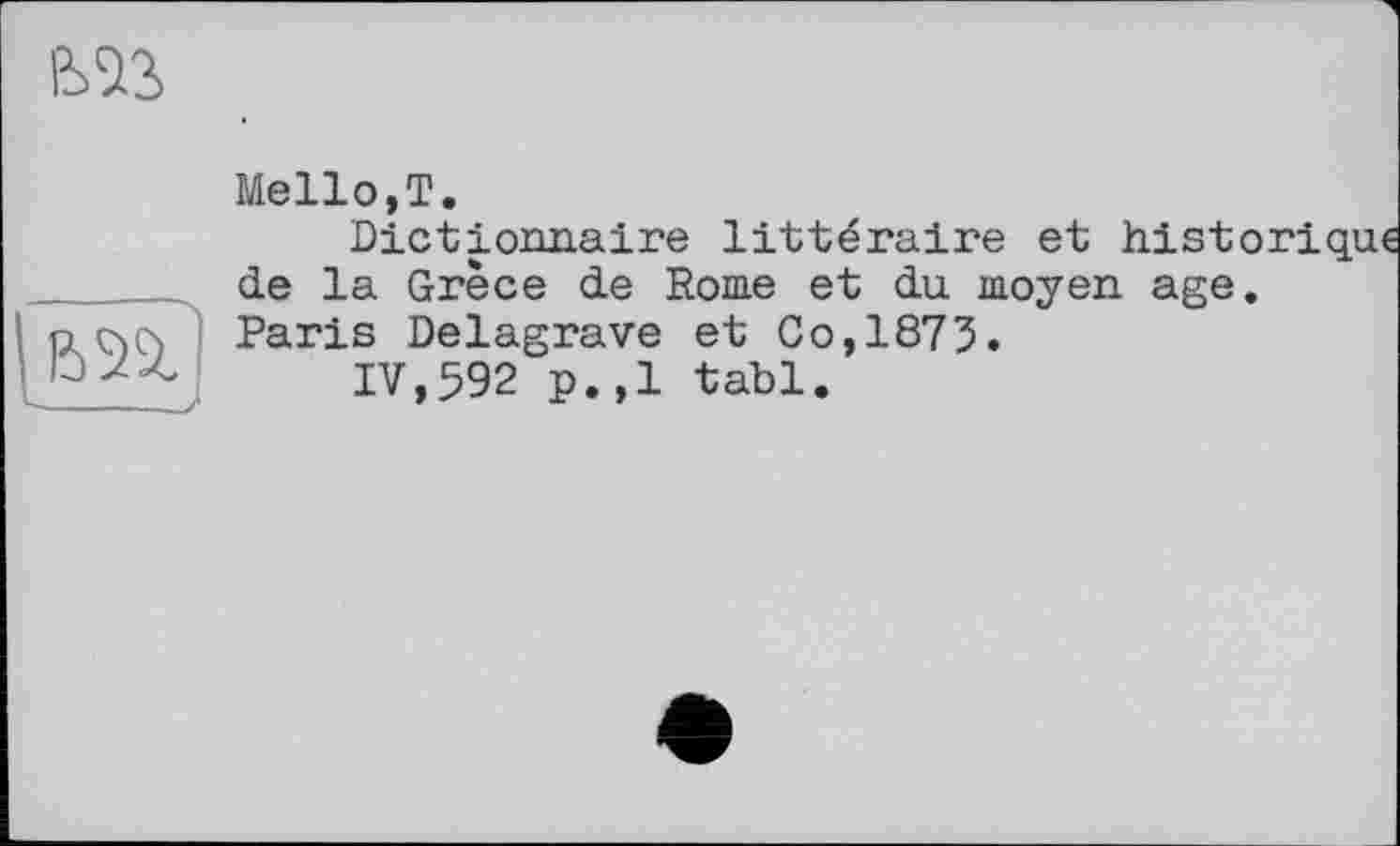 ﻿

Mello,T.
Dictionnaire littéraire et historique de la Grèce de Rome et du moyen age. Paris Delagrave et Co,1875.
IV,592 p.,1 tabl.